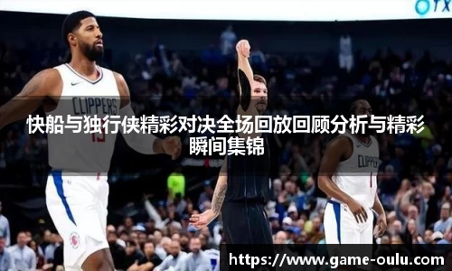 快船与独行侠精彩对决全场回放回顾分析与精彩瞬间集锦